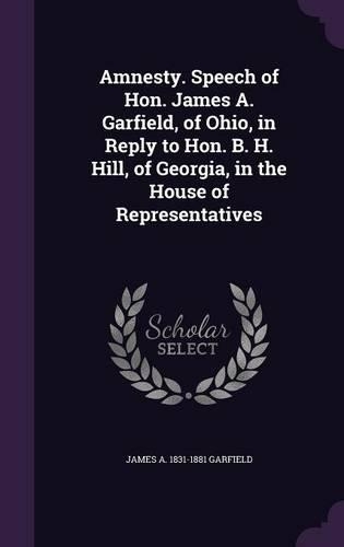 Amnesty. Speech of Hon. James A. Garfield, of Ohio, in Reply to Hon. B. H. Hill, of Georgia, in the House of Representatives: (English)