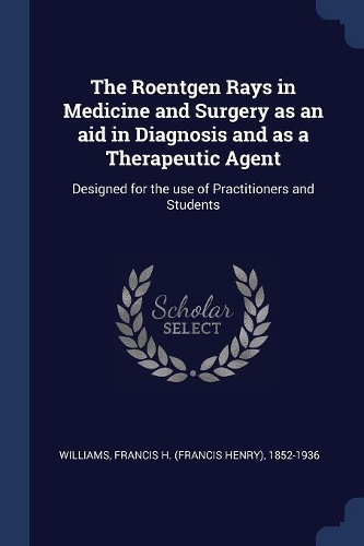 The Roentgen Rays in Medicine and Surgery as an aid in Diagnosis and as a Therapeutic Agent