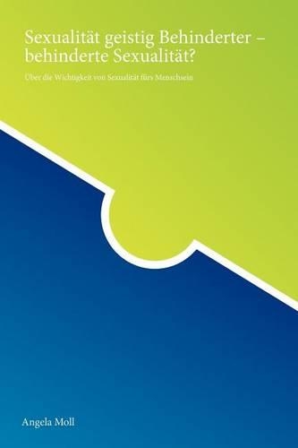 Sexualität geistig Behinderter - behinderte Sexualität?: Über die Wichtigkeit von Sexualität fürs Menschsein(German)