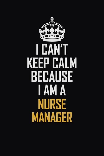 I Can't Keep Calm Because I Am A Nurse Manager