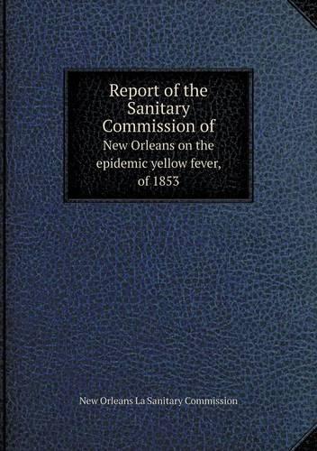 Report of the Sanitary Commission of New Orleans on the epidemic yellow fever, of 1853: (English)