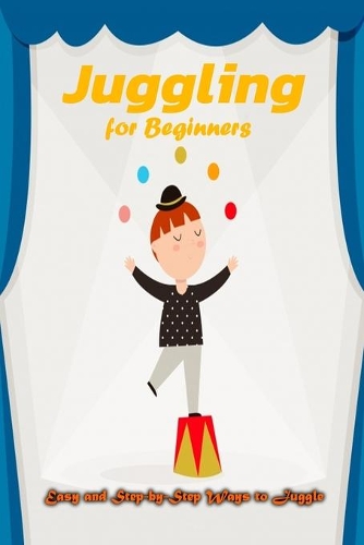Juggling for Beginners: Easy and Step-by-Step Ways to Juggle: Juggling Book for Beginers