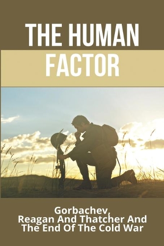 The Human Factor: Gorbachev, Reagan, And Thatcher, And The End Of The Cold War: The Gorbachev Foundation