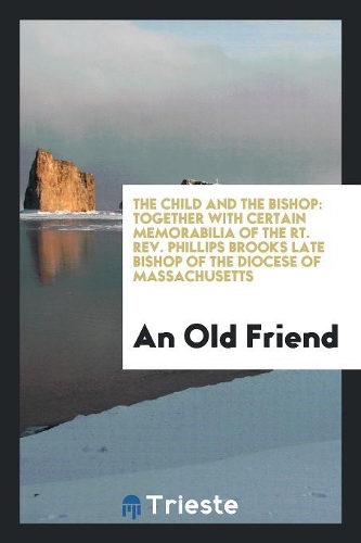 The Child and the Bishop: Together with Certain Memorabilia of the Rt. Rev. Phillips Brooks late Bishop of the diocese of Massachusetts