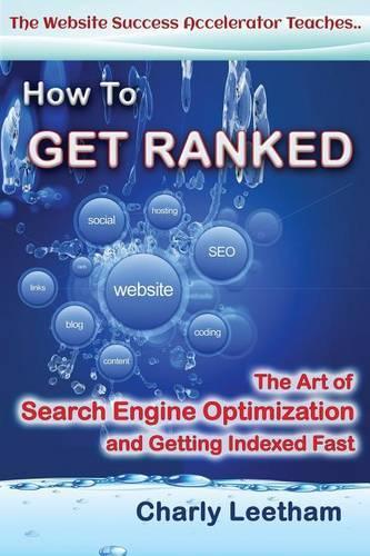 How To Get Ranked: The Art of Search Engine Optimization and Getting Indexed Fast(1 The Website Success Accelerator Teaches ..)