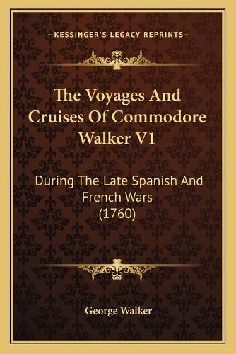 The Voyages And Cruises Of Commodore Walker V1: During The Late Spanish And French Wars (1760)(English)