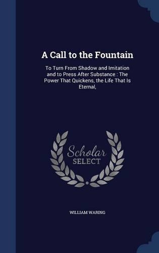 A Call to the Fountain: To Turn From Shadow and Imitation and to Press After Substance: The Power That Quickens, the Life That Is Eternal,(English)