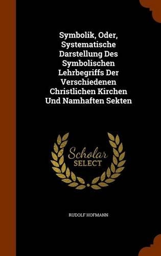 Symbolik, Oder, Systematische Darstellung Des Symbolischen Lehrbegriffs Der Verschiedenen Christlichen Kirchen Und Namhaften Sekten