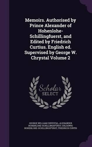 Memoirs. Authorised by Prince Alexander of Hohenlohe-Schillingfuerst, and Edited by Friedrich Curtius. English ed. Supervised by George W. Chrystal Volume 2