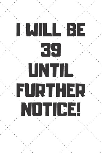 I will be 39 until further notice: 39 Year Old Birthday Gift Gratitude Journal / Notebook / Diary / Unique Greeting Card