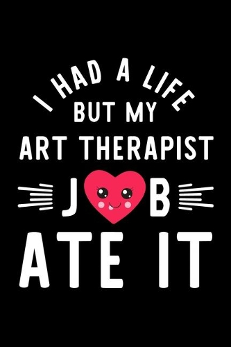 I Had A Life But My Art Therapist Job Ate It: Hilarious & Funny Journal for Art Therapist - Funny Christmas & Birthday Gift Idea for Art Therapist - Art Therapist Notebook - 100 pages 6x9 inches