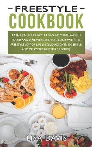 Freestyle Cookbook: Learn Exactly How You Can Eat Your Favorite Foods and Lose Weight Effortlessly with the Freestyle Way of Life (Including Over 100 Simple and Delicio