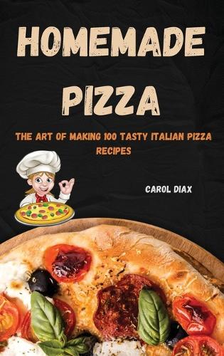 Homemade Pizza: The Art of Making 100 Tasty Italian Pizza Recipes
