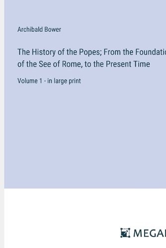 The History of the Popes; From the Foundation of the See of Rome, to the Present Time