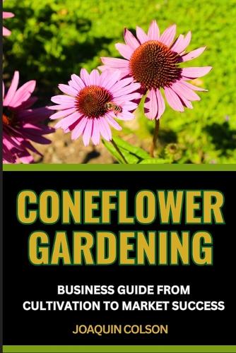 Coneflower Gardening Business Guide from Cultivation to Market Success: Embarking On Your Gardening Journey And Inspiring Tales From Successful Entrepreneurs