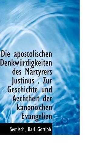Die Apostolischen Denkw Rdigkeiten Des M Rtyrers Justinus . Zur Geschichte Und Aechtheit Der Kanonis