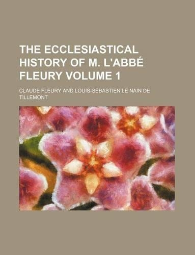 The Ecclesiastical History of M. L'Abbe Fleury Volume 1