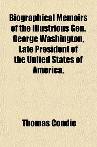 Biographical Memoirs of the Illustrious Gen. George Washington, Late President of the United States of America,