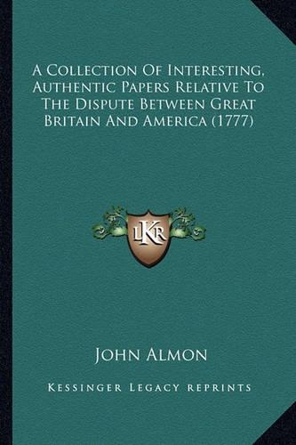 A Collection Of Interesting, Authentic Papers Relative To The Dispute Between Great Britain And America (1777)