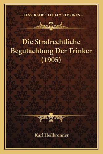 Die Strafrechtliche Begutachtung Der Trinker (1905): (German)