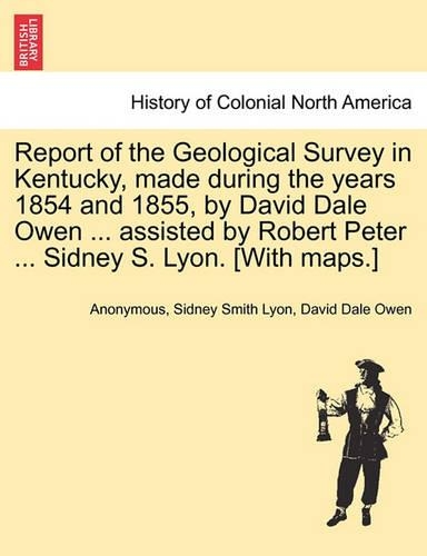 Report of the Geological Survey in Kentucky, Made During the Years 1854 and 1855, by David Dale Owen ... Assisted by Robert Peter ... Sidney S. Lyon. [With Maps.]: (English)