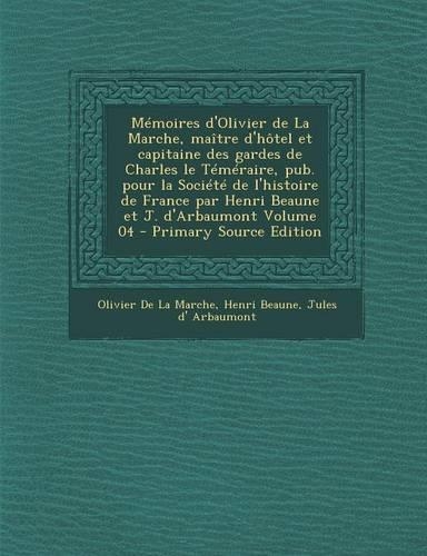 Memoires D'Olivier de La Marche, Maitre D'Hotel Et Capitaine Des Gardes de Charles Le Temeraire, Pub. Pour La Societe de L'Histoire de France Par Henri Beaune Et J. D'Arbaumont Volume 04