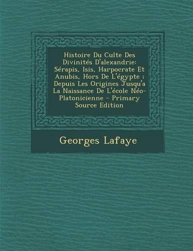 Histoire Du Culte Des Divinites D'Alexandrie: Serapis, Isis, Harpocrate Et Anubis, Hors de L'Egypte; Depuis Les Origines Jusqu'a La Naissance de L'Eco: (French)