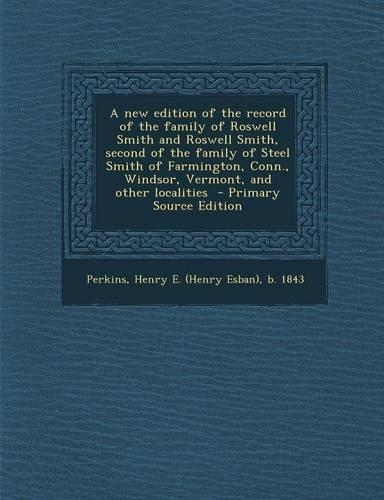 A New Edition of the Record of the Family of Roswell Smith and Roswell Smith, Second of the Family of Steel Smith of Farmington, Conn., Windsor, Vermont, and Other Localities - Primary Source Edition