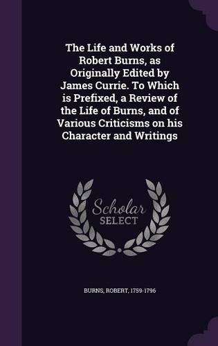 The Life and Works of Robert Burns, as Originally Edited by James Currie. To Which is Prefixed, a Review of the Life of Burns, and of Various Criticisms on his Character and Writings: (English)