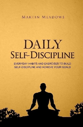 Daily Self-Discipline: Everyday Habits and Exercises to Build Self-Discipline and Achieve Your Goals