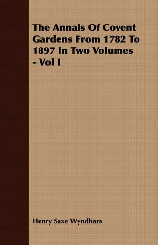 The Annals Of Covent Gardens From 1782 To 1897 In Two Volumes - Vol I: (English)