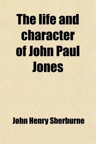 The Life and Character of John Paul Jones; A Captain in the United States Navy. During the Revolutionary War