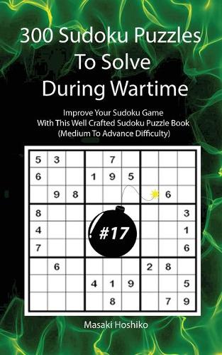 300 Sudoku Puzzles To Solve During Wartime #17: Improve Your Sudoku Game With This Well Crafted Sudoku Puzzle Book (Medium To Advance Difficulty)