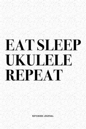 Eat Sleep Ukulele Repeat: A 6x9 Inch Diary Notebook Journal With A Bold Text Font Slogan On A Matte Cover and 120 Blank Lined Pages Makes A Great Alternative To A Card