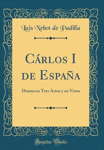 Cárlos I de España: Drama en Tres Actos y en Verso (Classic Reprint)