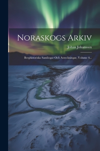 Noraskogs Arkiv: Berghistoriska Samlingar Och Anteckningar, Volume 4...