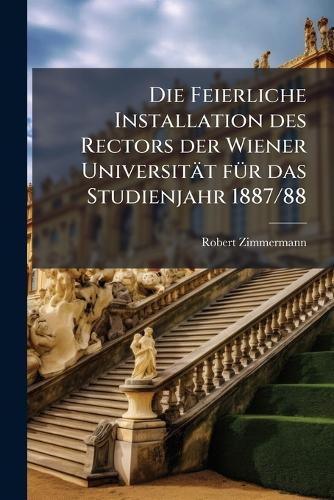 Die Feierliche Installation des Rectors der Wiener Universität fÃ1/4r das Studienjahr 1887/88