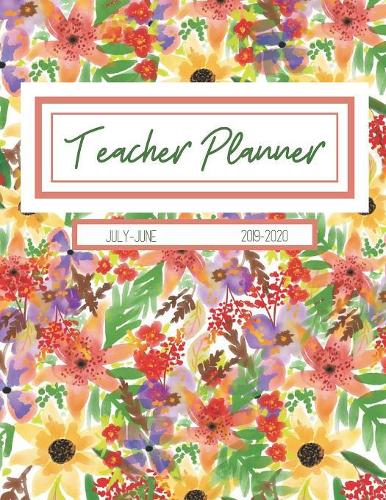 Teacher Planner July-June 2019-2020: Colorful Garden: Daily, Weekly, Monthly Academic Organizer with Class Schedule, Weekly and Monthly Goals, Motivational Quotes for Students and Teach
