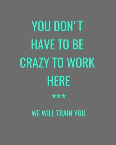 You Don't Have To Be Crazy To Work Here *** We Will Train You