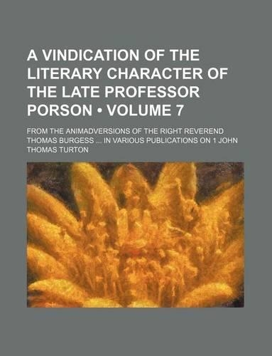 A Vindication of the Literary Character of the Late Professor Porson (Volume 7); From the Animadversions of the Right Reverend Thomas Burgess in Various Publications on 1 John