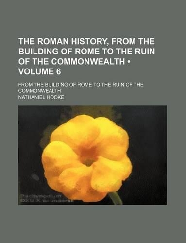 The Roman History, from the Building of Rome to the Ruin of the Commonwealth (Volume 6); From the Building of Rome to the Ruin of the Commonwealth