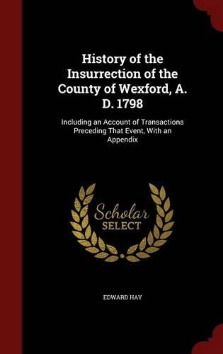 History of the Insurrection of the County of Wexford, A. D. 1798: Including an Account of Transactions Preceding That Event, With an Appendix(English)