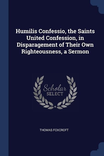 Humilis Confessio, the Saints United Confession, in Disparagement of Their Own Righteousness, a Sermon