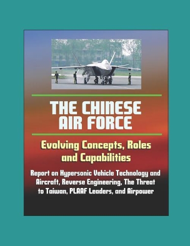 The Chinese Air Force: Evolving Concepts, Roles, and Capabilities - Report on Hypersonic Vehicle Technology and Aircraft, Reverse Engineering, The Threat to Taiwan, PLAAF 