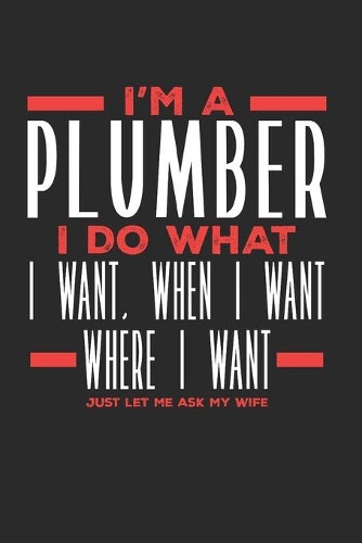I'm a Plumber I Do What I Want, When I Want, Where I Want. Just Let Me Ask My Wife