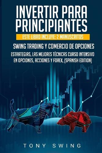 Invertir Para Principiantes: Este Libro Incluye: 2 Manuscritos, Swing Trading Y Comercio de Opciones, Estrategias, Las Mejores Técnicas-Curso Intensivo En Opciones, Acciones Y F(6 Trading)