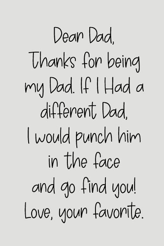 Dear Dad Thanks for Being My Dad, If I Had a Different Dad, I Would Punch Him in the Face and Go Find You! Love, Your Favorite