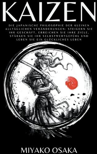 Kaizen Die Japanische Philosophie der Kleinen Alltäglichen Veränderungen: Steigern Sie Ihr Geschäft, Erreichen Sie Ihre Ziele, Stärken Sie Ihr Selbstwertgefühl und Leben Sie ein Glückliches Leben.