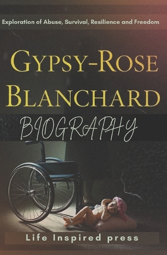 Gypsy-Rose Blanchard's Biography: Exploration of Abuse, Survival, Resilience and Freedom(2 Inspiring Life Stories of Resilience, Survival, Abuse and Freedom)