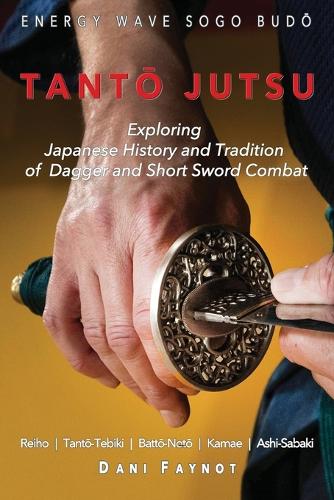Tant&#332; Jutsu: Exploring Japanese History and Tradition of Dagger and Short Sword Combat: Reiho, Tant&#333;-Tebiki, Batt&#333;-Notõ, Te-no-Uchi, Kamae, Ashi-Sabaki